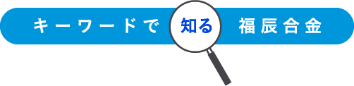 キーワードで知る福辰合金